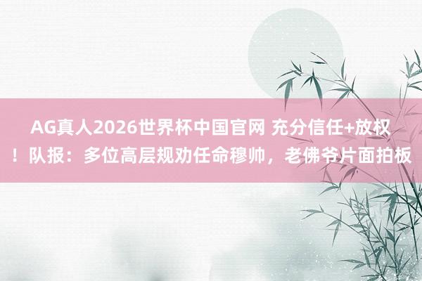 AG真人2026世界杯中国官网 充分信任+放权!队报:多位高层规劝任命穆帅,老佛爷片面拍板