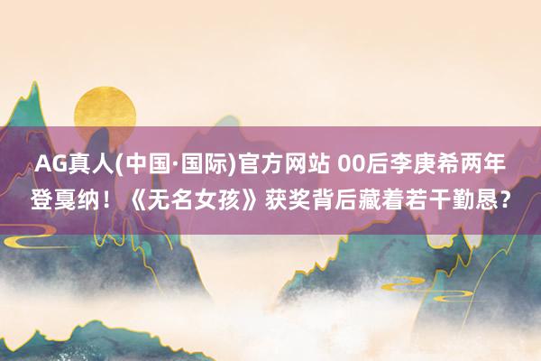 AG真人(中国·国际)官方网站 00后李庚希两年登戛纳!《无名女孩》获奖背后藏着若干勤恳?