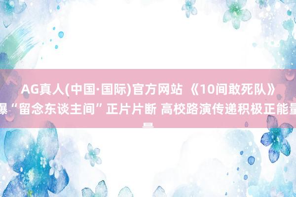AG真人(中国·国际)官方网站 《10间敢死队》曝“留念东谈主间”正片片断 高校路演传递积极正能量
