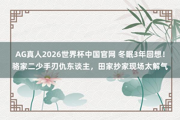 AG真人2026世界杯中国官网 冬眠3年回想!骆家二少手刃仇东谈主,田家抄家现场太解气