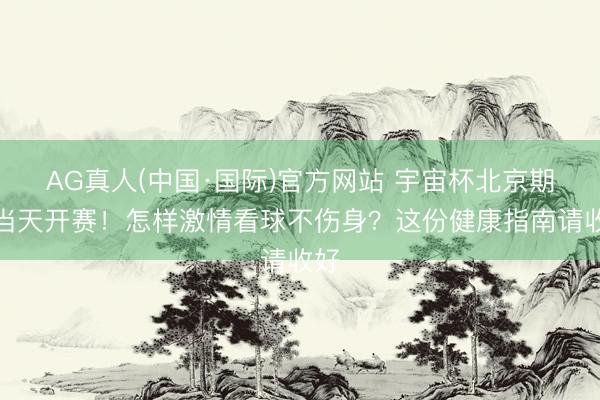 AG真人(中国·国际)官方网站 宇宙杯北京期间当天开赛!怎样激情看球不伤身?这份健康指南请收好