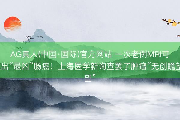 AG真人(中国·国际)官方网站 一次老例MRI可揪出“最凶”肠癌!上海医学新询查罢了肿瘤“无创瞻望”