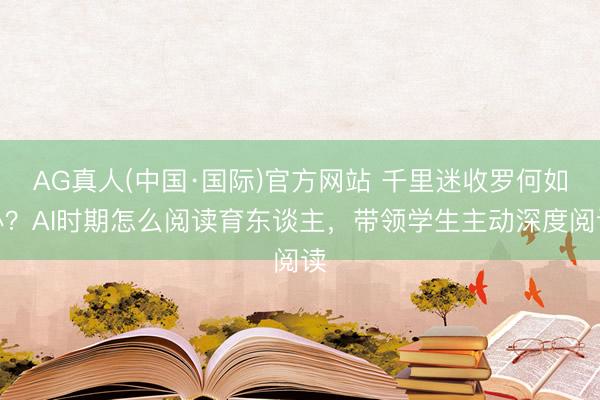 AG真人(中国·国际)官方网站 千里迷收罗何如办?AI时期怎么阅读育东谈主,带领学生主动深度阅读
