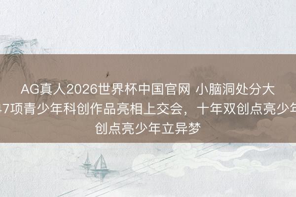AG真人2026世界杯中国官网 小脑洞处分大问题！47项青少年科创作品亮相上交会，十年双创点亮少年立异梦