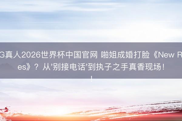 AG真人2026世界杯中国官网 啪姐成婚打脸《New Rules》?从'别接电话'到执子之手真香现场!