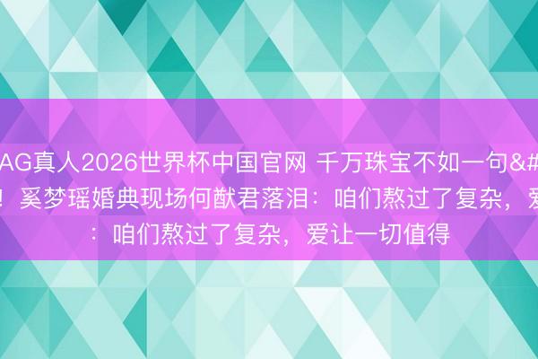 AG真人2026世界杯中国官网 千万珠宝不如一句'我称心'!奚梦瑶婚典现场何猷君落泪:咱们熬过了复杂,爱让一切值得