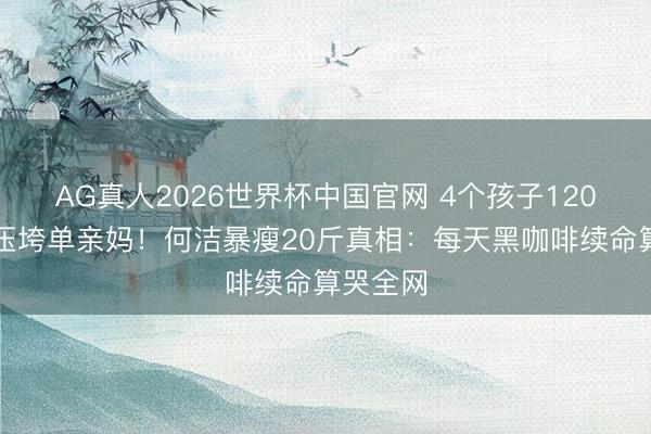 AG真人2026世界杯中国官网 4个孩子120万膏火压垮单亲妈!何洁暴瘦20斤真相:每天黑咖啡续命算哭全网