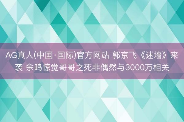 AG真人(中国·国际)官方网站 郭京飞《迷墙》来袭 余鸣惊觉哥哥之死非偶然与3000万相关