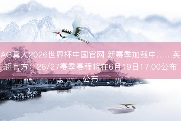 AG真人2026世界杯中国官网 新赛季加载中……英超官方：26/27赛季赛程将在6月19日17:00公布