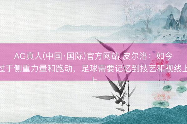 AG真人(中国·国际)官方网站 皮尔洛:如今过于侧重力量和跑动,足球需要记忆到技艺和视线上