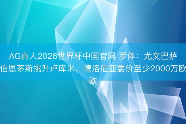 AG真人2026世界杯中国官网 罗体:尤文巴萨伯恩茅斯挑升卢库米,博洛尼亚要价至少2000万欧