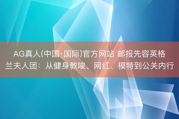 AG真人(中国·国际)官方网站 邮报先容英格兰夫人团:从健身教唆、网红、模特到公关内行