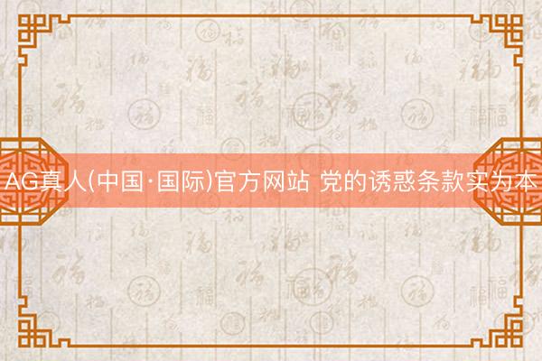 AG真人(中国·国际)官方网站 党的诱惑条款实为本