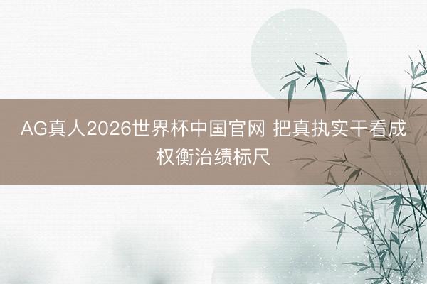 AG真人2026世界杯中国官网 把真执实干看成权衡治绩标尺