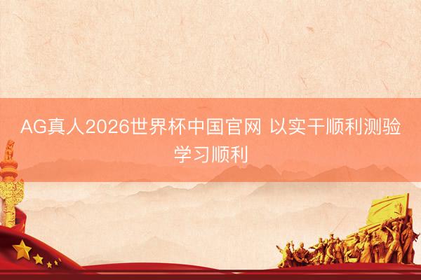 AG真人2026世界杯中国官网 以实干顺利测验学习顺利