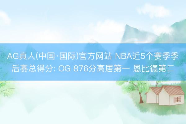 AG真人(中国·国际)官方网站 NBA近5个赛季季后赛总得分: OG 876分高居第一 恩比德第二