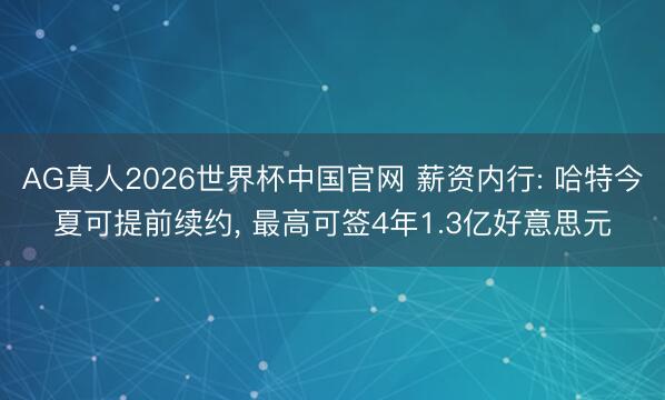 AG真人2026世界杯中国官网 薪资内行: 哈特今夏可提前续约， 最高可签4年1.3亿好意思元
