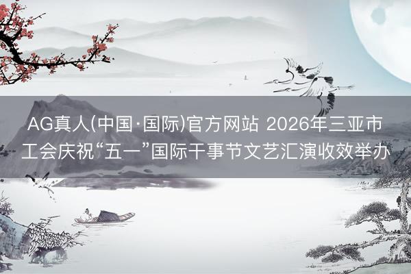 AG真人(中国·国际)官方网站 2026年三亚市工会庆祝“五一”国际干事节文艺汇演收效举办