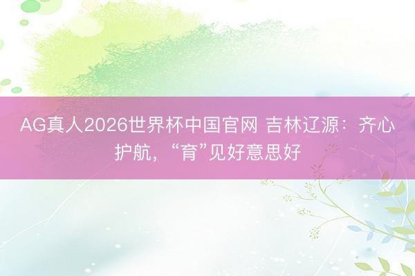 AG真人2026世界杯中国官网 吉林辽源：齐心护航，“育”见好意思好