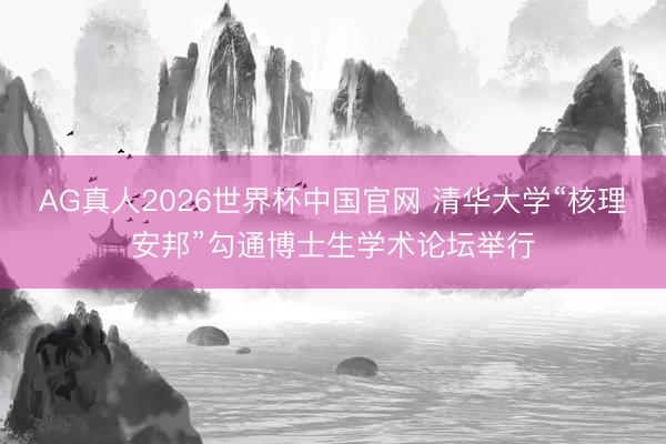AG真人2026世界杯中国官网 清华大学“核理安邦”勾通博士生学术论坛举行