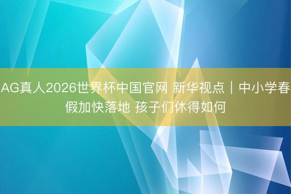 AG真人2026世界杯中国官网 新华视点|中小学春假加快落地 孩子们休得如何