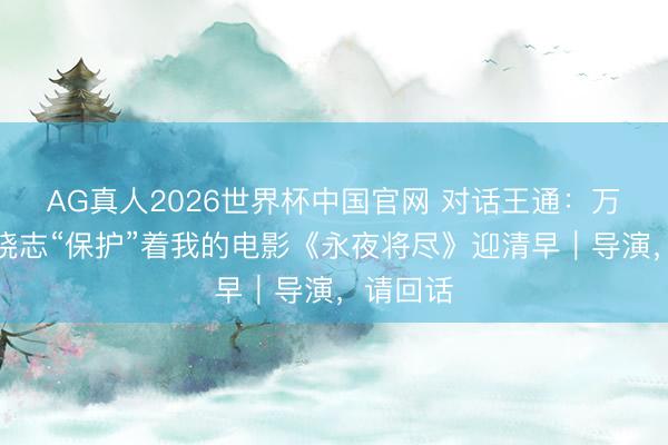 AG真人2026世界杯中国官网 对话王通：万茜、饶晓志“保护”着我的电影《永夜将尽》迎清早｜导演，请回话