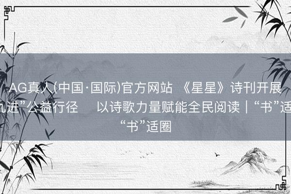 AG真人(中国·国际)官方网站 《星星》诗刊开展“九进”公益行径 以诗歌力量赋能全民阅读|“书”适圈