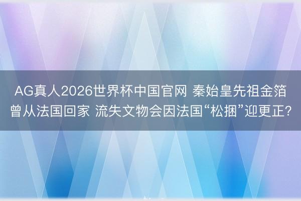 AG真人2026世界杯中国官网 秦始皇先祖金箔曾从法国回家 流失文物会因法国“松捆”迎更正?