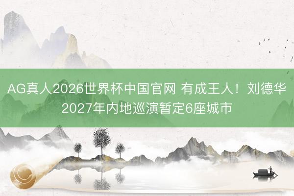 AG真人2026世界杯中国官网 有成王人！刘德华2027年内地巡演暂定6座城市