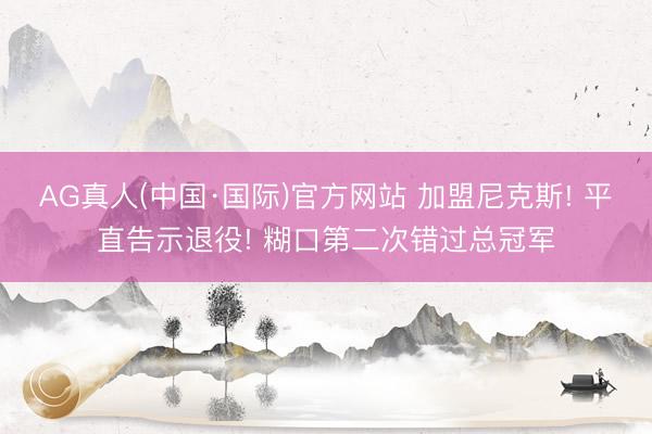 AG真人(中国·国际)官方网站 加盟尼克斯! 平直告示退役! 糊口第二次错过总冠军