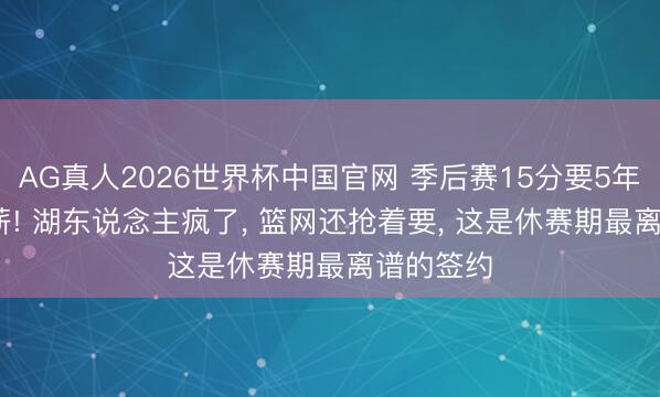 AG真人2026世界杯中国官网 季后赛15分要5年2.4亿顶薪! 湖东说念主疯了, 篮网还抢着要, 这是休赛期最离谱的签约
