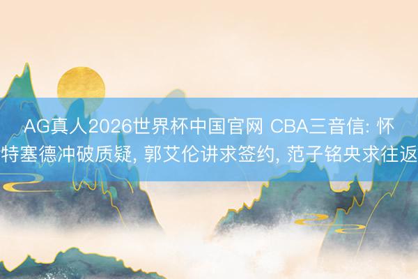 AG真人2026世界杯中国官网 CBA三音信: 怀特塞德冲破质疑, 郭艾伦讲求签约, 范子铭央求往返