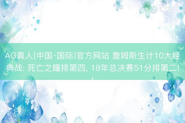 AG真人(中国·国际)官方网站 詹姆斯生计10大经典战: 死亡之瞳排第四， 18年总决赛51分排第二!