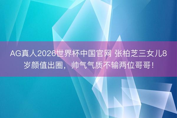 AG真人2026世界杯中国官网 张柏芝三女儿8岁颜值出圈,帅气气质不输两位哥哥!