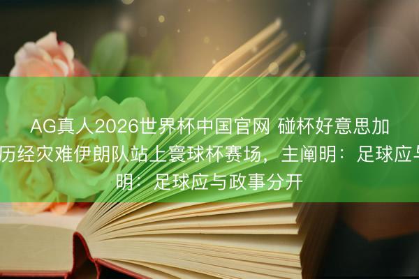 AG真人2026世界杯中国官网 碰杯好意思加墨·聚焦|历经灾难伊朗队站上寰球杯赛场,主阐明:足球应与政事分开