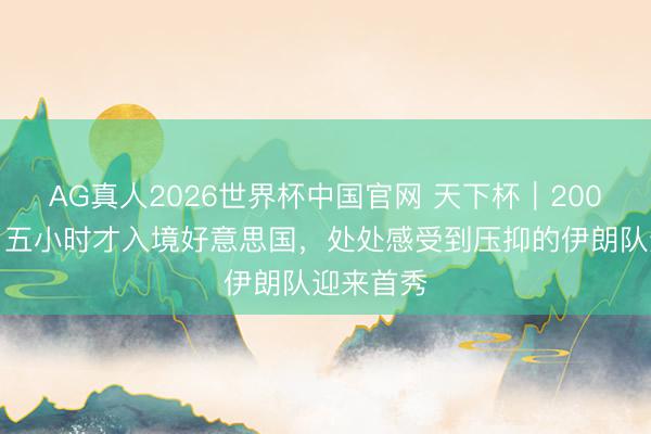 AG真人2026世界杯中国官网 天下杯|200公里花了五小时才入境好意思国,处处感受到压抑的伊朗队迎来首秀
