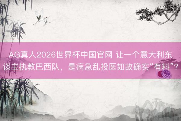 AG真人2026世界杯中国官网 让一个意大利东谈主执教巴西队,是病急乱投医如故确实“有料”?