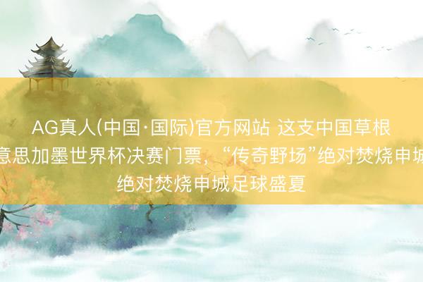 AG真人(中国·国际)官方网站 这支中国草根队得到好意思加墨世界杯决赛门票,“传奇野场”绝对焚烧申城足球盛夏