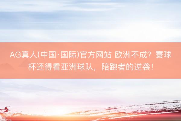 AG真人(中国·国际)官方网站 欧洲不成?寰球杯还得看亚洲球队,陪跑者的逆袭!