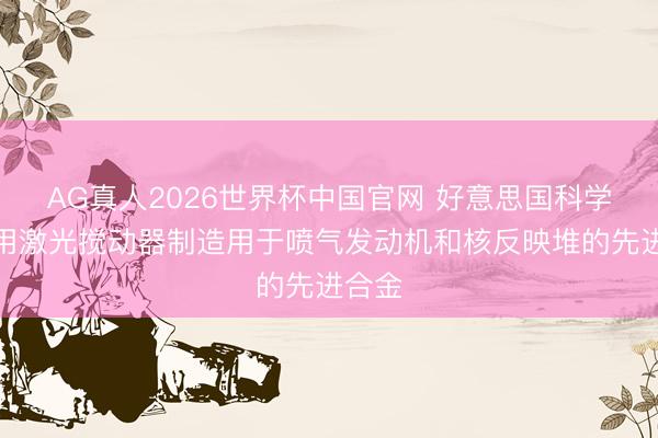 AG真人2026世界杯中国官网 好意思国科学家运用激光搅动器制造用于喷气发动机和核反映堆的先进合金