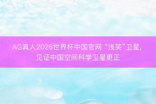 AG真人2026世界杯中国官网 “浅笑”卫星, 见证中国空间科学卫星更正
