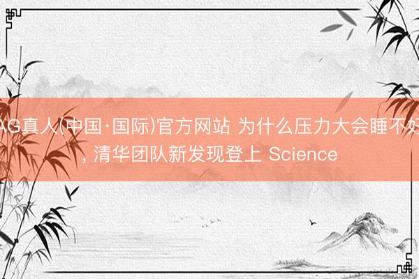AG真人(中国·国际)官方网站 为什么压力大会睡不好， 清华团队新发现登上 Science
