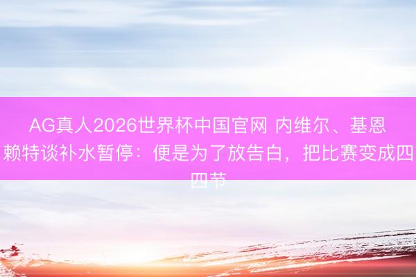 AG真人2026世界杯中国官网 内维尔、基恩、赖特谈补水暂停:便是为了放告白,把比赛变成四节