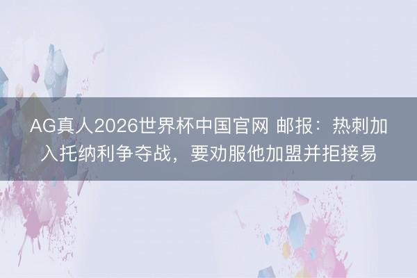 AG真人2026世界杯中国官网 邮报：热刺加入托纳利争夺战，要劝服他加盟并拒接易