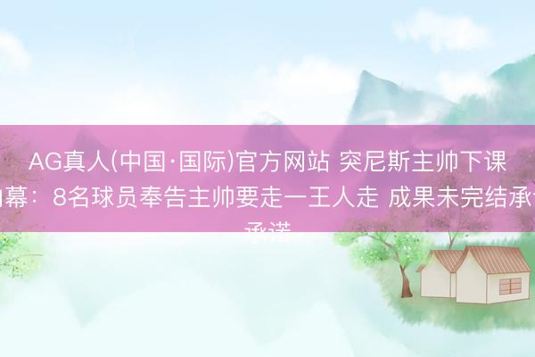 AG真人(中国·国际)官方网站 突尼斯主帅下课内幕：8名球员奉告主帅要走一王人走 成果未完结承诺