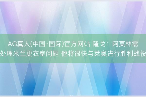 AG真人(中国·国际)官方网站 隆戈：阿莫林需处理米兰更衣室问题 他将很快与莱奥进行胜利战役