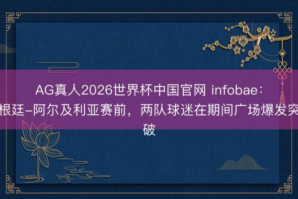 AG真人2026世界杯中国官网 infobae:阿根廷-阿尔及利亚赛前,两队球迷在期间广场爆发突破
