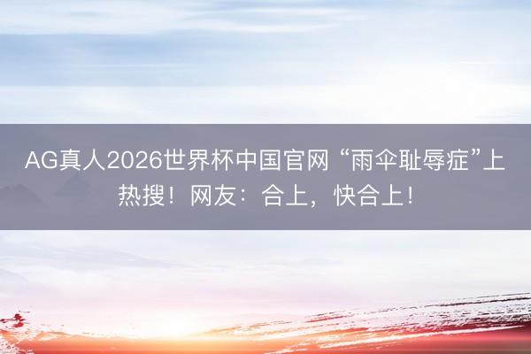 AG真人2026世界杯中国官网 “雨伞耻辱症”上热搜!网友:合上,快合上!