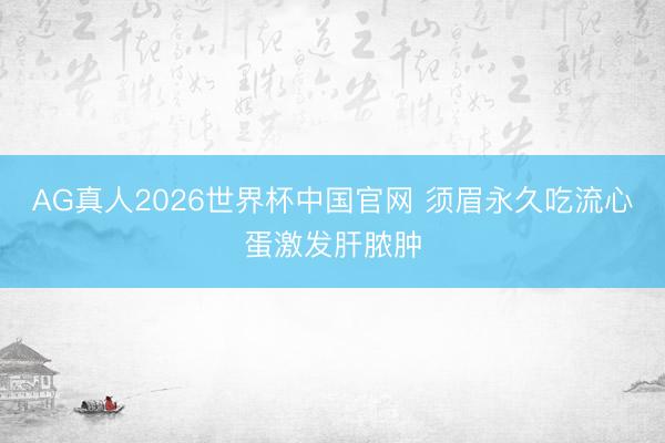 AG真人2026世界杯中国官网 须眉永久吃流心蛋激发肝脓肿