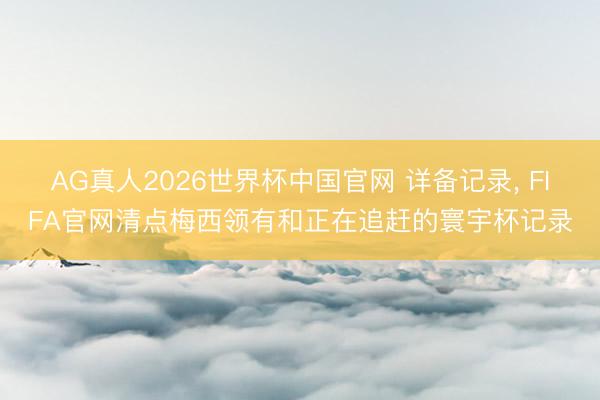 AG真人2026世界杯中国官网 详备记录, FIFA官网清点梅西领有和正在追赶的寰宇杯记录